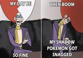 MY DAY BE THEN BOOM Lopuii Loeuii MY SHADOW POKEMON GOT SO FINE SNAGGED