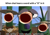 When chat hears a word with a "O" in it Allow us to introduceOurselves,