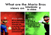What are the Mario Bros Infanticide views on in china M) Mario says: luigi says it's a barbaric practice that should be cracked down on by the international community IF ITS A DAUGHTER THROW IT IN THE WATER