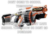 DONT COME TO SCHOOL TOMORROW ULTRA NER REALLY THOUGH WE DONT HAVE SCHOOL TOMORROW SO DONT GO DUMBASS