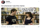 frankie @JGLDILF me whenever I see this meme omg its joseph gordon-levitt panet eartn ISPY NOWNRE LOVE WILL TEAR US APART DOWNCHILD VAN HORAIBON BLUES BAND 8:49 AM · Oct 18, 2020 · Twitter for Android >