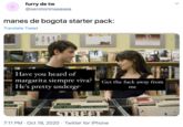 furry de tw @serotoninaaaaaa manes de bogota starter pack: Translate Tweet ISpy Have you heard of margarita siempre viva? He's pretty undergr Get the f--- away from me SLUES WORSI BON UB40 ANTS AEO LOARY YELLOW LORA STREET 7:11 PM · Oct 19, 2020 · Twitter for iPhone > RST