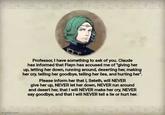 Professor, I have something to ask of you. Claude has informed that Flayn has accused me of "giving her up, letting her down, running around, deserting her, making her cry, telling her goodbye, telling her lies, and hurting her". Please inform her that I, Seteth, will NEVER give her up, NEVER let her down, NEVER run around and desert her, that I will NEVER make her cry, NEVER say goodbye, and that I will NEVER tell a lie or hurt her. imgflip.com