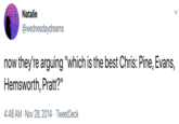 Natalie @wednesdaydreams now they're arguing "which is the best Chris: Pine, Evans, Hemsworth, Pratt?" 4:48 AM · Nov 28, 2014 · TweetDeck
