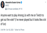 Alexandria Ocasio-Cortez @AOC 2 US House candidate, NY-14 Anyone want to play Among Us with me on Twitch to get out the vote? (I've never played but it looks like a lot of fun) 3:44 PM · Oct 19, 2020 · Twitter for iPhone >