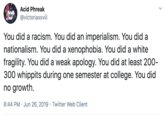 Acid Phreak @victoriaxxviii You did a racism. You did an imperialism. You did a nationalism. You did a xenophobia. You did a white fragility. You did a weak apology. You did at least 200- 300 whippits during one semester at college. You did no growth. 8:44 PM · Jun 26, 2019 · Twitter Web Client