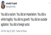 actually it's good @yungchomsky You did a racism. You did an imperialism. You did a white fragility. You did no growth. You did an outside agitation. You did a foreign actor. 4:41 PM · May 31, 2020 · Twitter for iPhone