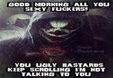 GOOD MORNING ALL YOU SEXY F------! Sick Bastard YOU UGLY BASTARDS KEEP SCROLLING IM NOT TALKING TO YOU.