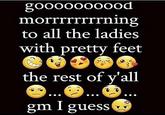gooooooo0od morrrrrrrrning to all the ladies with pretty feet 3 the rest of y'all gm I guess