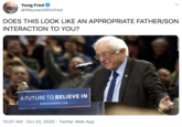 Yung Fred @WaywardWinifred DOES THIS LOOK LIKE AN APPROPRIATE FATHER/SON INTERACTION TO YOU? A FUTURE TO BELIEVE IN BERNIESANDERS.COM 12:07 AM · Oct 22, 2020 · Twitter Web App