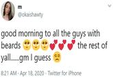 m @okaishawty good morning to all the guys with beards the rest of yall.gm I guess 8:21 AM · Apr 18, 2020 · Twitter for iPhone >