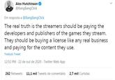 Alex Hutchinson @BangBangClick Em resposta a @BangBangClick The real truth is the streamers should be paying the developers and publishers of the games they stream. They should be buying a license like any real business and paying for the content they use. Traduzir Tweet 12:52 PM · 22 de out de 2020 Twitter Web App 262 Retweets 11,1 mil Tweets de comentário 2,7 mil Curtidas >