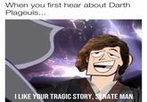When you first hear about Darth Plageuis... ILIKE YOUR TRAGIC STORY, SENATE MAN