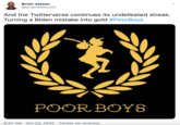 Brian Alston @brian4dotcom And the Twitterverse continues its undefeated streak. Turning a Biden mistake into gold #PoorBoys POOR BOYS 8:57 AM · Oct 23, 2020 · Twitter for Android