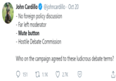 John Cardillo @johncardillo · Oct 20 - No foreign policy discussion - Far left moderator Mute button - Hostile Debate Commission Who on the campaign agreed to these ludicrous debate terms? 151 27 1.1K 2.7K