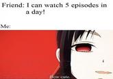 Friend: I can watch 5 episodes in a day! Me: How cute.