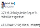 The Daily Show O @TheDailyShow KRISTEN WELKER: Thank you President Trump and Vice President Biden for a great debate! MUTE BUTTON GUY: S**t sorry I'm late, did I miss anything