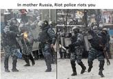In mother Russia, Riot police riots you