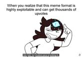 When you realize that this meme format is highly exploitable and can get thousands of upvotes Heh heh, the wisdom juice is kicking in.