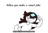 When you make a smart joke Heh heh, the wisdom juice is kicking in.