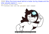 Shitpost When Survivors squat behind a locker during chases and the killer actually opens it (1.redd.It) submitted 1 year ago by Atakori 9 comments share save hide give award report crosspost Heh heh, the wisdom juice is kicking in.