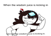 When the wisdom juice is kicking in heh heb the wisdom juice is kicking in.