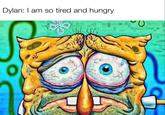 Dylan: I am so tired and hungry