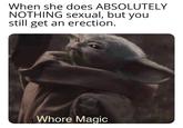 When she does ABSOLUTELY NOTHING sexual, but you still get an erection. W---- Magic