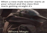 When a new male teacher starts at your school and the class thot starts getting straight A's W---- Magic
