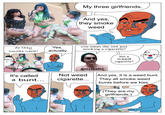 Comic panel 1 My three girlfriends. And yes, they smoke weed do they Yes, actually. you mean she isnt just smoking a c--------? smoke weed? BLE but a weed PEBLE c--------? gueciballs And yes, it is a weed bunt. They all smoke weed bunts before we kiss. It's called Not weed a bunt... c--------... (They are my girlfriends,)