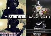 Yo Solaire What bitch? Returning to your world. WHERE THE F--- MY CHILD SUPPORT