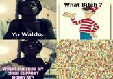What Bitch ? Yo Waldo.. WHERE THE F--- MY CHILD SUPPORT MONEY AT?
