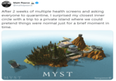 Matt Pearce @mattdpearce After 2 weeks of multiple health screens and asking everyone to quarantine, I surprised my closest inner circle with a trip to a private island where we could pretend things were normal just for a brief moment in time. MYST MYST fangamer