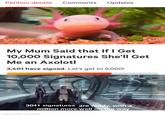 Petition details Comments Updates My Mum Said that If I Get 10,000 Signatures She'll Get Me an Axolotl 3,401 have signed. Let's get to 5,000! 3041 signatures are ready, with a million more well on the way made with nematic