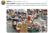 Nathan @2manynathans · Mar 15 Rare aesthetic ravaged Costco aisles where everything is sold out, employees are working 11 hour days and there is a ton of boxes to bail. MMUTS PERNUTS