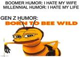 BOOMER HUMOR: I HATE MY WIFE MILLENNIAL HUMOR: I HATE MY LIFE GEN Z HUMOR: BORN TO BEE WILD imgfip.com