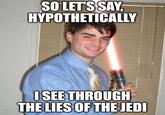 SO LET'S SAY, HYPOTHETICALLY ISEE THROUGH THE LIES OF THE JEDI