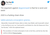 Tim Pool @Timcast The argument against @ggreenwald is that he is racist and sexist 2020 is a f------ clown show taibbi.substack.com/p/glenn-greenw.. Meanwhile, Greenwald's former editor at Salon, Joan Walsh, said Greenwald's refusal to buy the Russia story was “motivated by real disdain for what the Democratic Party has become," which she explained meant: The ascendance of women and people of color in the Party, and the fact that that coalition defeated Bernie Sanders.