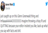 Aaron West @oeste just caught up on this Glenn Greenwald thing and ImfaaaaAAAAAO000000 imagine throwing a hissy fit and QUITTING because your editor insisted you like, back up what you say with facts and s---.