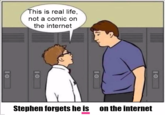 This is real life, not a comic on the internet Stephen forgets he is on the internet 10 10 10