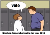 yolo Stephen forgets he isn't inthe year 2010 10 10