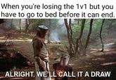 When you're losing the 1v1 but you have to go to bed before it can end. ALRIGHT. WELL CALL IT A DRAW