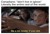 Canadians: *don't live in igloos* Literally the entire rest of the world: Be a lot cooler if you did