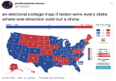 professional clown @17blck5 000 an electoral college map if biden wins every state where one direction sold out a show Biden - 420 118 Trump - Map Color Palette Safe Likely WA 12 Leans ME ND 3 Toss-up MN 10 VT ID WI 10 NY 29 SD O Show 3rd Party MI WY 16 IA 6 PA 20 NE 5 IN 11 OH 18 11 MA 20 Split Votes co 4 RI District 3. State MO 10 7 CT 1 2 KY 8 6 14 NJ ME TN 11 NC 15 3 DE NE 111 10 MD NM 5 AR 6 3 DC User-Created GA 16 AL MS 6 Map 270 TX 38 EWIN 3 Reset Map FL 29 < Share Map HI 4 2:35 PM · Nov 3, 2020 · Twitter for iPhone 50