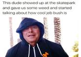 This dude showed up at the skatepark and gave us some weed and started talking about how cool jeb bush is 小。