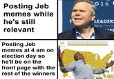 016 Posting Jeb memes while he's still LEADERS for a relevant Ccon Posting Jeb memes at 4 am on Trep election day so he'll be on the front page with the rest of the winners 270