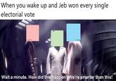 When you wake up and Jeb won every single electorial vote terer Wait a minute. How did this happen? We're smarter than this!