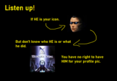 How about you get a Job? Listen up! If HE is your icon. But don't know who HE is or what he did. DEUS ER You have no right to have HIM for your profile pic.