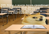 book bad | /r/dogelore Oh boy, i sure love reading! I sure hope the teachers won't force me to read and make me develop a hatred for reading! to kill a mocki ng bird page 174