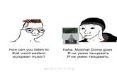 haha, Molchat Doma goes how can you listen to that weird eastern Я не умею танцевать Я не умею танцевать european music? @strhiposting